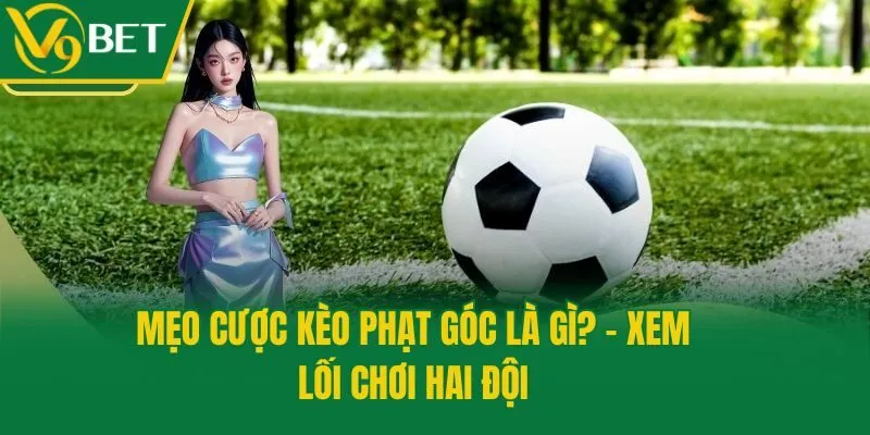 Mẹo cược kèo phạt góc là gì? - Xem lối chơi hai đội